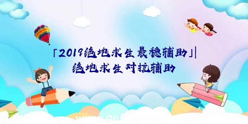 「2019绝地求生最稳辅助」|绝地求生对抗辅助